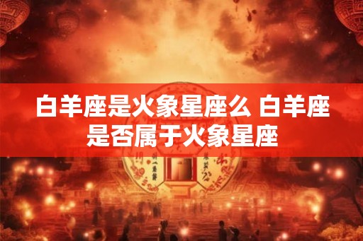 白羊座是火象星座么 白羊座是否属于火象星座