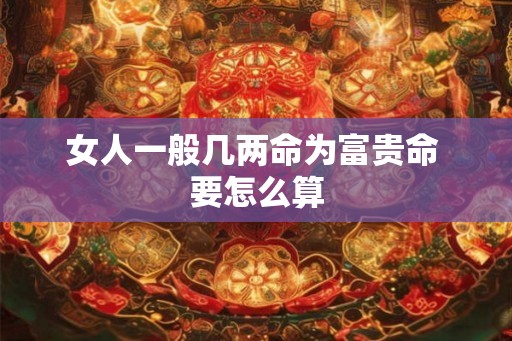 女人一般几两命为富贵命 要怎么算