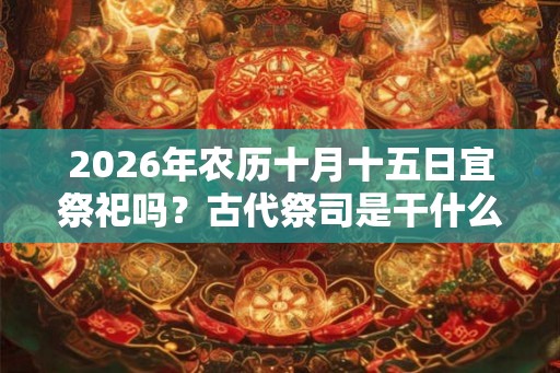 2026年农历十月十五日宜祭祀吗？古代祭司是干什么的