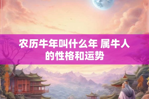农历牛年叫什么年 属牛人的性格和运势