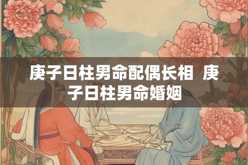 庚子日柱男命配偶长相  庚子日柱男命婚姻