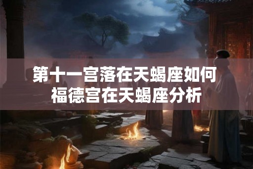 第十一宫落在天蝎座如何 福德宫在天蝎座分析