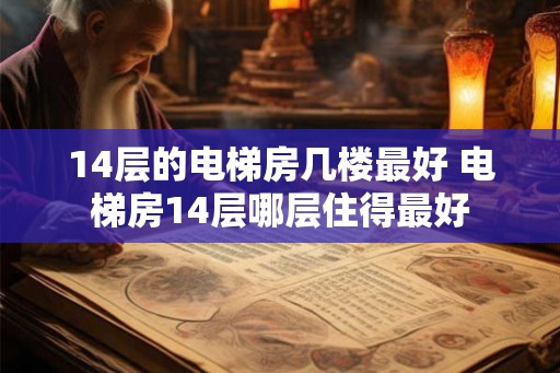 14层的电梯房几楼最好 电梯房14层哪层住得最好 14层的电梯房几楼最好 电梯房14层哪层住得最好