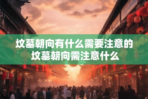 坟墓朝向有什么需要注意的 坟墓朝向需注意什么
