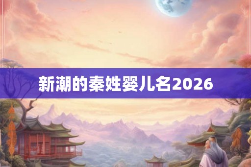 新潮的秦姓婴儿名2026 新潮的秦姓婴儿名2026