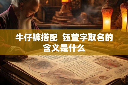 牛仔裤搭配  钰萱字取名的含义是什么