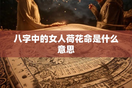 八字中的女人荷花命是什么意思 八字中的女人荷花命是什么意思