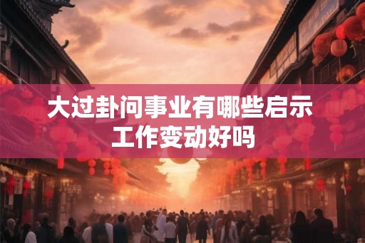大过卦问事业有哪些启示 工作变动好吗 大过卦问事业有哪些启示 工作变动好吗