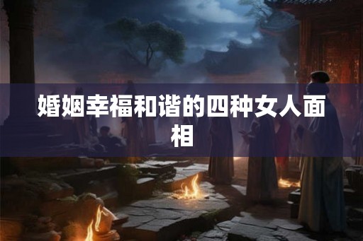 婚姻幸福和谐的四种女人面相