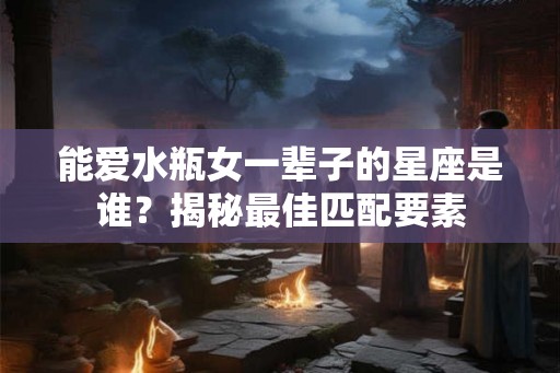 能爱水瓶女一辈子的星座是谁？揭秘最佳匹配要素