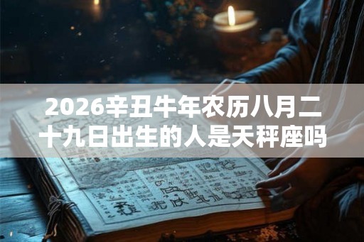 2026辛丑牛年农历八月二十九日出生的人是天秤座吗? 2026辛丑牛年农历八月二十九日出生的人是天秤座吗?