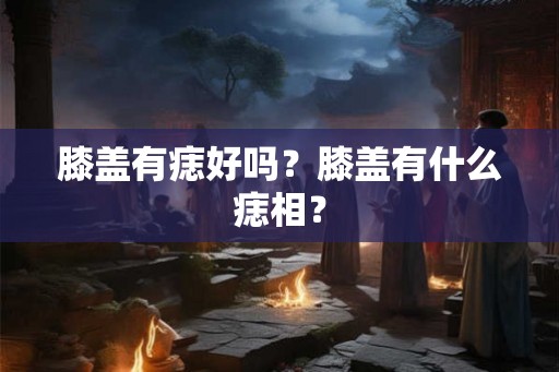 膝盖有痣好吗？膝盖有什么痣相？