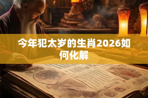 今年犯太岁的生肖2026如何化解