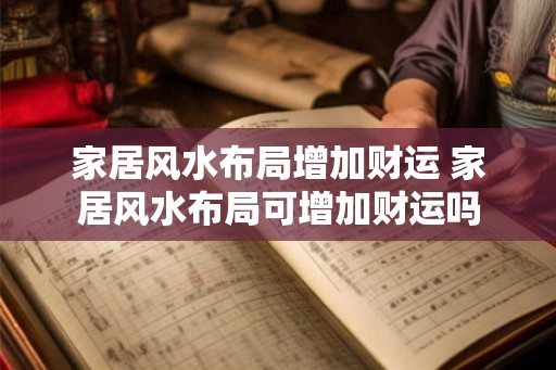 家居风水布局增加财运 家居风水布局可增加财运吗