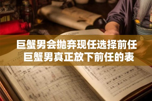 巨蟹男会抛弃现任选择前任  巨蟹男真正放下前任的表现