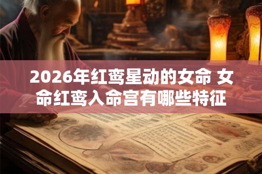 2026年红鸾星动的女命 女命红鸾入命宫有哪些特征 2026年红鸾星动的女命 女命红鸾入命宫有哪些特征