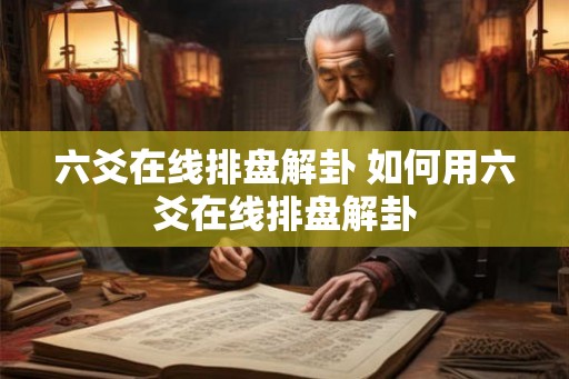 六爻在线排盘解卦 如何用六爻在线排盘解卦