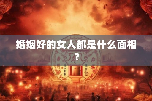 婚姻好的女人都是什么面相？