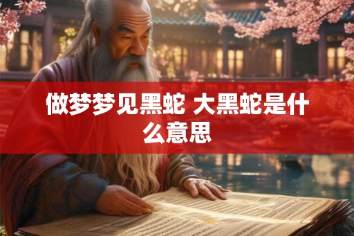 做梦梦见黑蛇 大黑蛇是什么意思