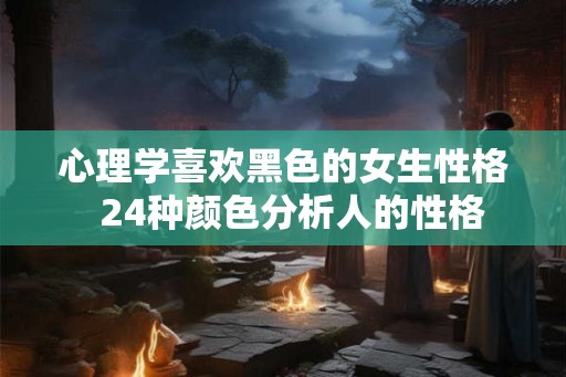 心理学喜欢黑色的女生性格  24种颜色分析人的性格