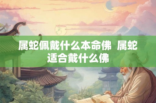 属蛇佩戴什么本命佛  属蛇适合戴什么佛