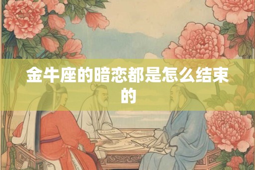 金牛座的暗恋都是怎么结束的 金牛座的暗恋都是怎么结束的
