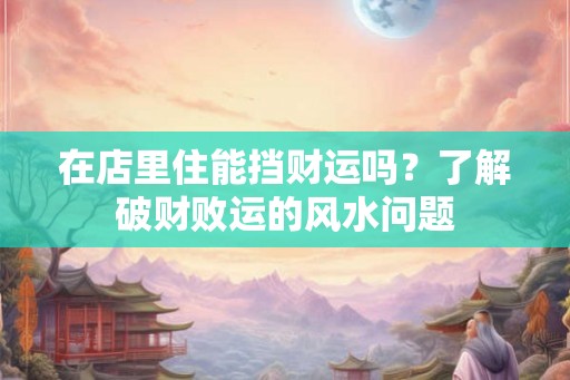 在店里住能挡财运吗？了解破财败运的风水问题