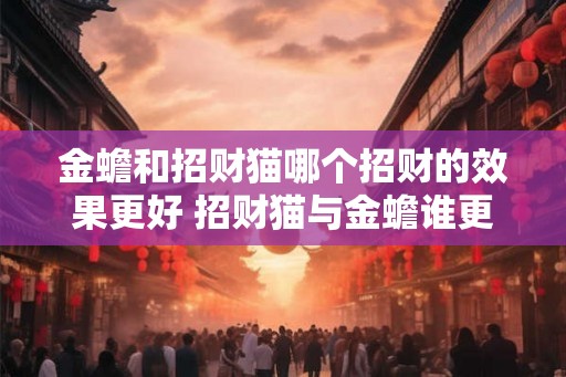 金蟾和招财猫哪个招财的效果更好 招财猫与金蟾谁更招财