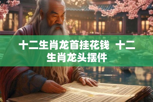 十二生肖龙首挂花钱  十二生肖龙头摆件