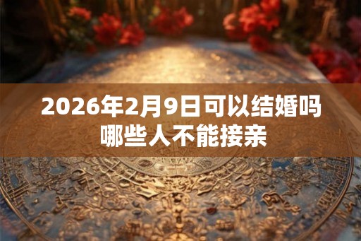 2026年2月9日可以结婚吗 哪些人不能接亲