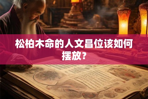 松柏木命的人文昌位该如何摆放? 松柏木命的人文昌位该如何摆放?