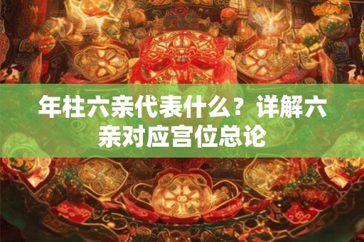 年柱六亲代表什么?详解六亲对应宫位总论 年柱六亲代表什么?详解六亲对应宫位总论