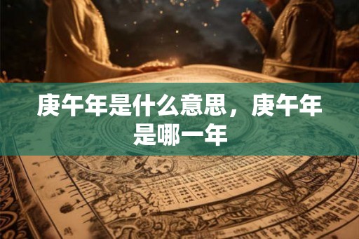 庚午年是什么意思,庚午年是哪一年 庚午年是什么意思,庚午年是哪一年
