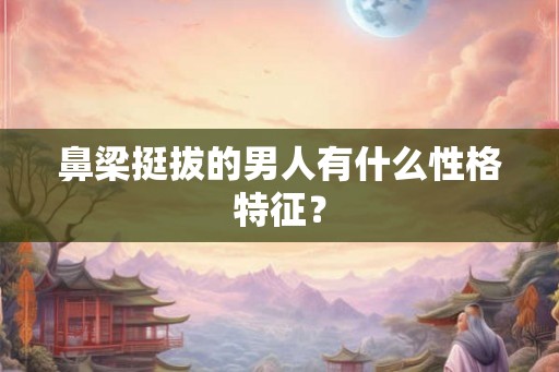鼻梁挺拔的男人有什么性格特征？