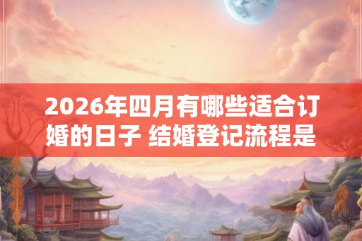 2026年四月有哪些适合订婚的日子 结婚登记流程是什么