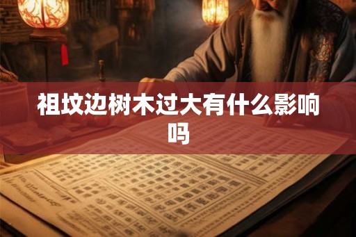 祖坟边树木过大有什么影响吗