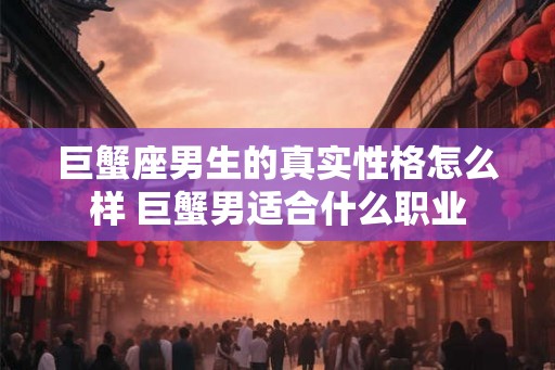 巨蟹座男生的真实性格怎么样 巨蟹男适合什么职业