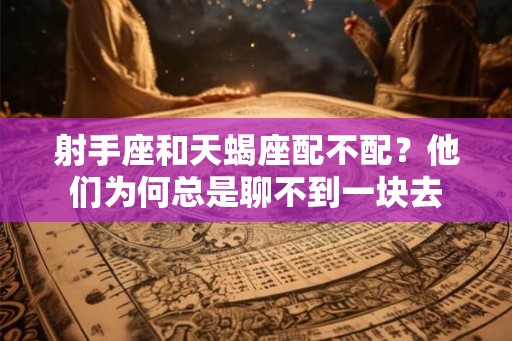 射手座和天蝎座配不配？他们为何总是聊不到一块去