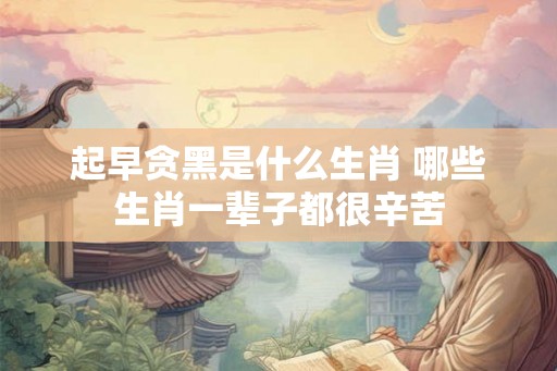 起早贪黑是什么生肖 哪些生肖一辈子都很辛苦 起早贪黑是什么生肖 哪些生肖一辈子都很辛苦