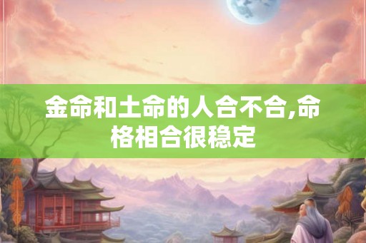 金命和土命的人合不合,命格相合很稳定