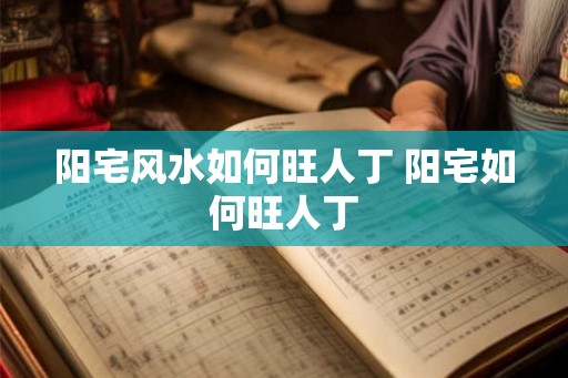 阳宅风水如何旺人丁 阳宅如何旺人丁