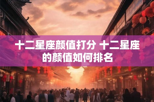 十二星座颜值打分 十二星座的颜值如何排名