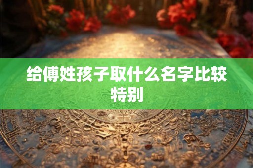 给傅姓孩子取什么名字比较特别