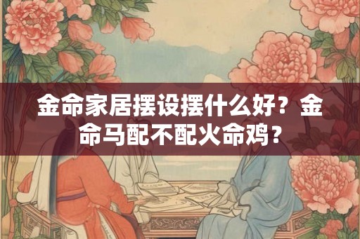 金命家居摆设摆什么好？金命马配不配火命鸡？