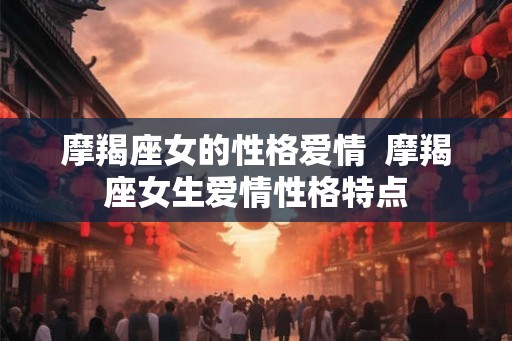 摩羯座女的性格爱情  摩羯座女生爱情性格特点