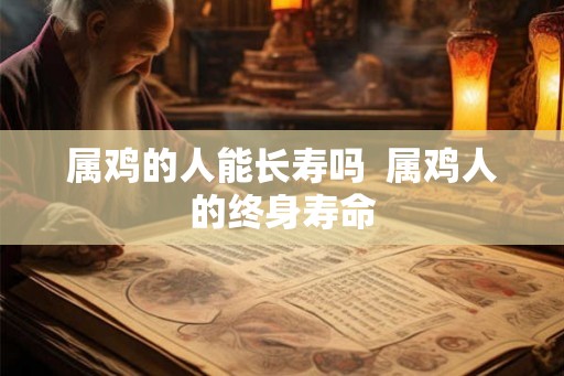 属鸡的人能长寿吗  属鸡人的终身寿命