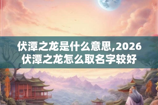 伏潭之龙是什么意思,2026伏潭之龙怎么取名字较好