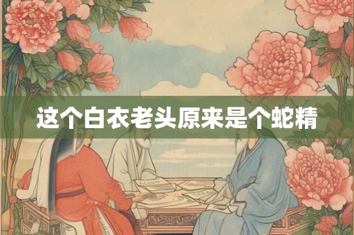 这个白衣老头原来是个蛇精 这个白衣老头原来是个蛇精