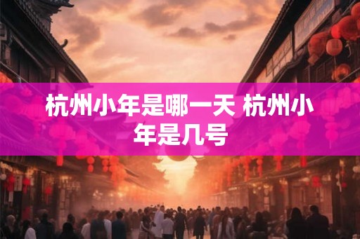 杭州小年是哪一天 杭州小年是几号