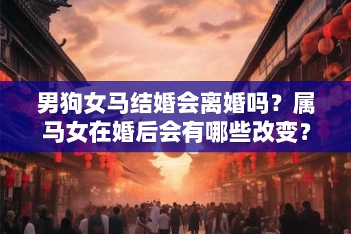 男狗女马结婚会离婚吗?属马女在婚后会有哪些改变? 男狗女马结婚会离婚吗?属马女在婚后会有哪些改变?